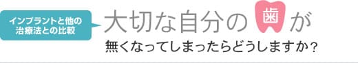 大切な自分の歯が無くなってしまったらどうしますか?